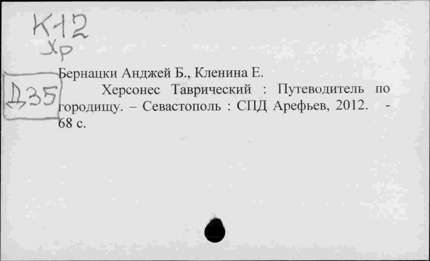 ﻿КН 2

>ернацки Анджей Б., Кленина Е.
Херсонес Таврический : Путеводитель по ородищу. - Севастополь : СПД Арефьев, 2012. >8 с.